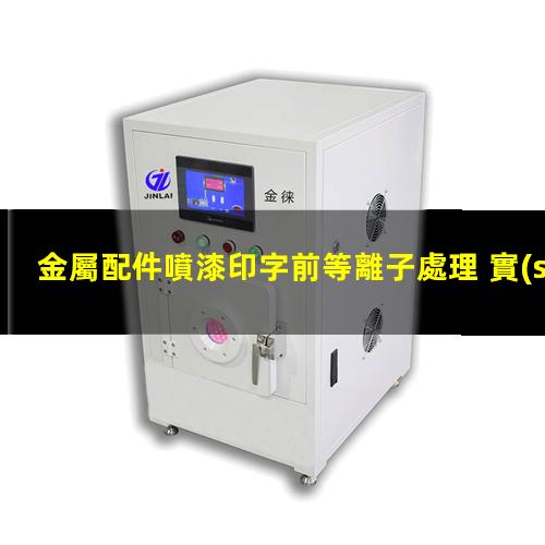金屬配件噴漆印字前等離子處理 實(shí)現(xiàn)對(duì)金屬表面的清潔、活化和改性